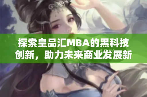 探索皇品汇MBA的黑科技创新，助力未来商业发展新机遇