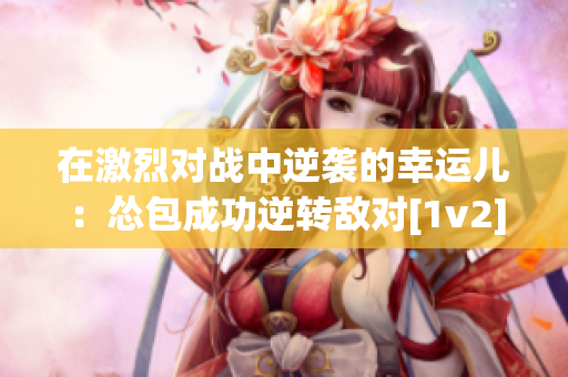 在激烈对战中逆袭的幸运儿：怂包成功逆转敌对[1v2]！