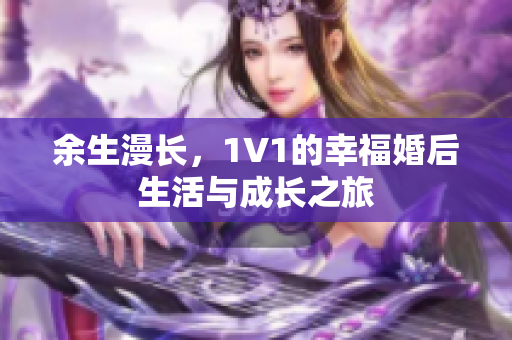 余生漫长，1V1的幸福婚后生活与成长之旅