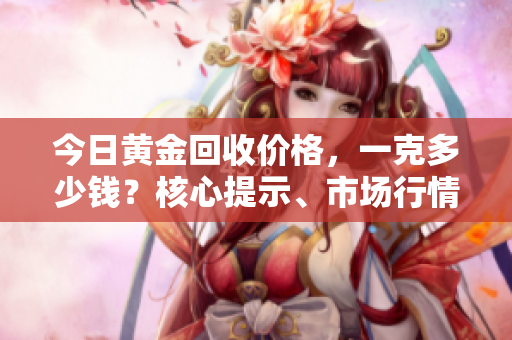 今日黄金回收价格，一克多少钱？核心提示、市场行情一览