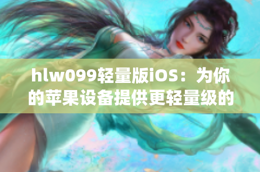 hlw099轻量版iOS：为你的苹果设备提供更轻量级的功能和体验(1)