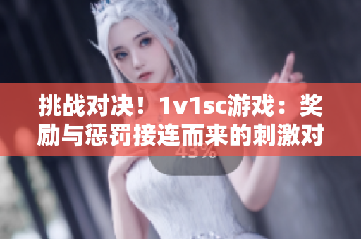 挑战对决！1v1sc游戏：奖励与惩罚接连而来的刺激对决