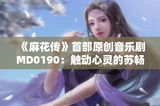 《麻花传》首部原创音乐剧MD0190：触动心灵的苏畅旅程