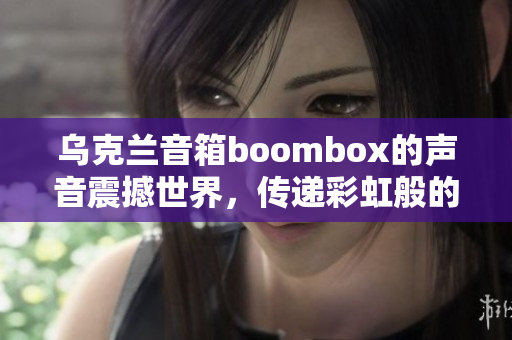 乌克兰音箱boombox的声音震撼世界，传递彩虹般的音乐力量