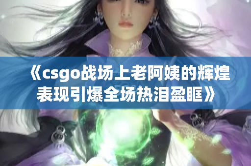 《csgo战场上老阿姨的辉煌表现引爆全场热泪盈眶》