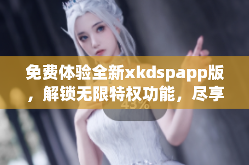 免费体验全新xkdspapp版，解锁无限特权功能，尽享会员福利(1)