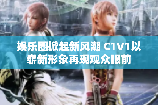 娱乐圈掀起新风潮 C1V1以崭新形象再现观众眼前