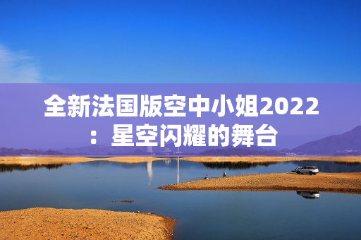 全新法国版空中小姐2022：星空闪耀的舞台