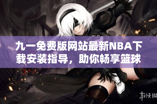 九一免费版网站最新NBA下载安装指导，助你畅享篮球盛宴