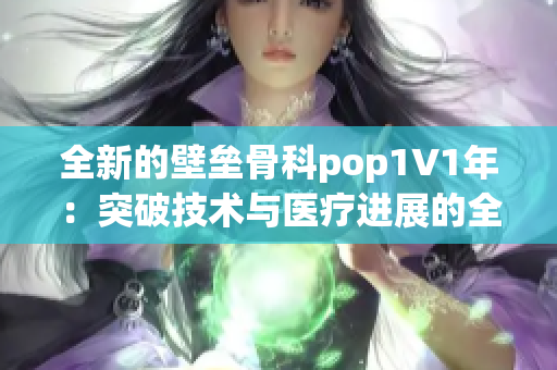 全新的壁垒骨科pop1∨1年：突破技术与医疗进展的全面回顾与展望