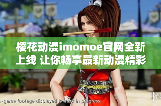 樱花动漫imomoe官网全新上线 让你畅享最新动漫精彩内容