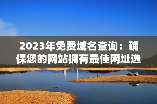 2023年免费域名查询：确保您的网站拥有最佳网址选择！