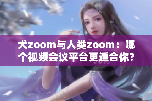 犬zoom与人类zoom：哪个视频会议平台更适合你？