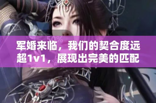 军婚来临，我们的契合度远超1v1，展现出完美的匹配