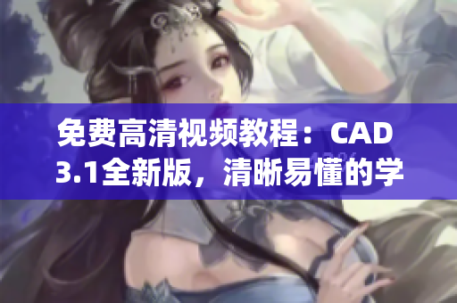 免费高清视频教程：CAD 3.1全新版，清晰易懂的学习资料(1)