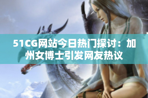 51CG网站今日热门探讨：加州女博士引发网友热议