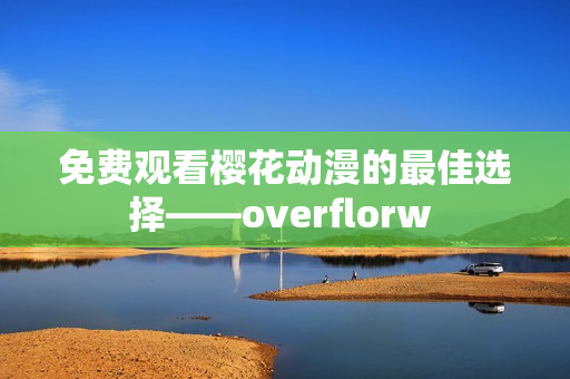 免费观看樱花动漫的最佳选择——overflorw 