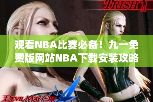 观看NBA比赛必备！九一免费版网站NBA下载安装攻略大揭秘(1)