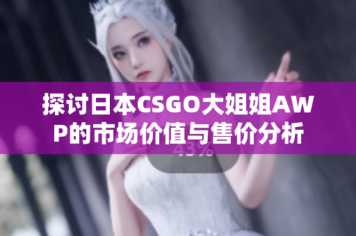 探讨日本CSGO大姐姐AWP的市场价值与售价分析