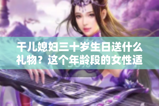 干儿媳妇三十岁生日送什么礼物？这个年龄段的女性适合什么样的礼物？