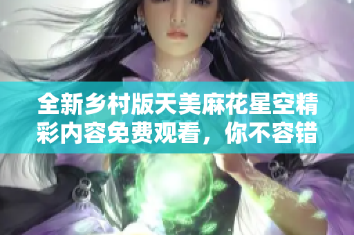 全新乡村版天美麻花星空精彩内容免费观看，你不容错过的乐趣体验！