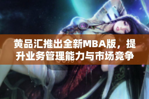 黄品汇推出全新MBA版，提升业务管理能力与市场竞争力