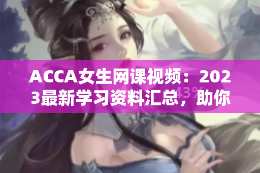 ACCA女生网课视频：2023最新学习资料汇总，助你事半功倍！