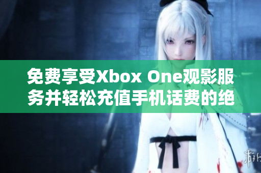 免费享受Xbox One观影服务并轻松充值手机话费的绝佳方法