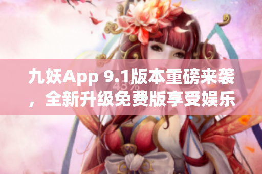 九妖App 9.1版本重磅来袭，全新升级免费版享受娱乐大餐