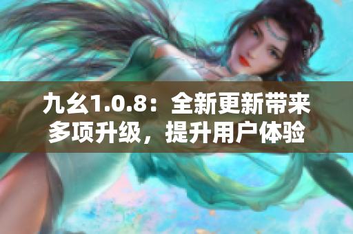 九幺1.0.8：全新更新带来多项升级，提升用户体验