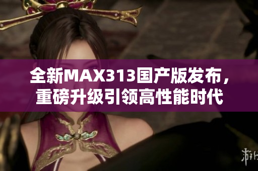 全新MAX313国产版发布，重磅升级引领高性能时代