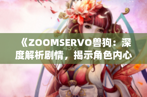 《ZOOMSERVO兽狗：深度解析剧情，揭示角色内心世界及情感转折》(1)