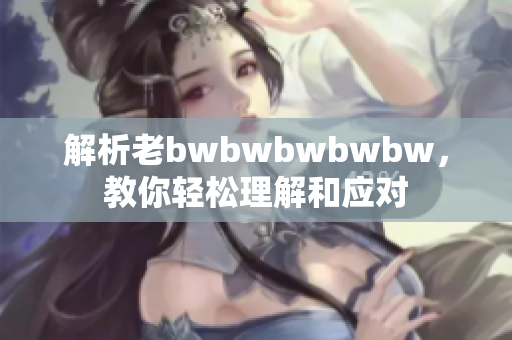 解析老bwbwbwbwbw，教你轻松理解和应对