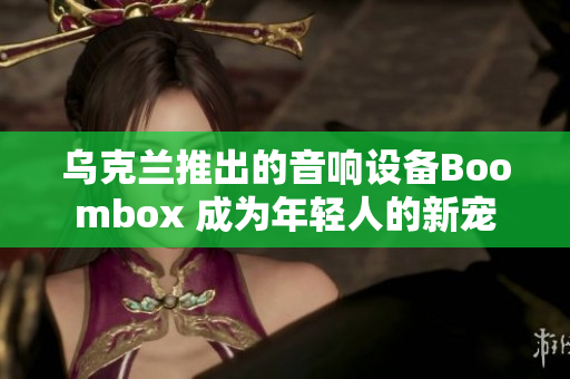 乌克兰推出的音响设备Boombox 成为年轻人的新宠