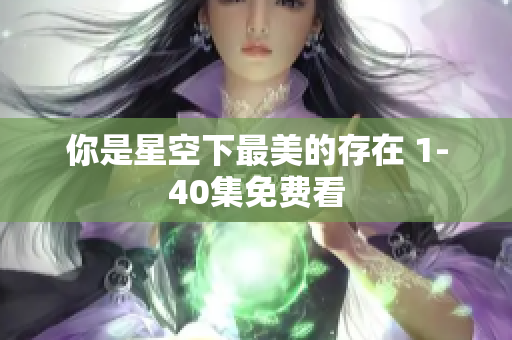 你是星空下最美的存在 1-40集免费看