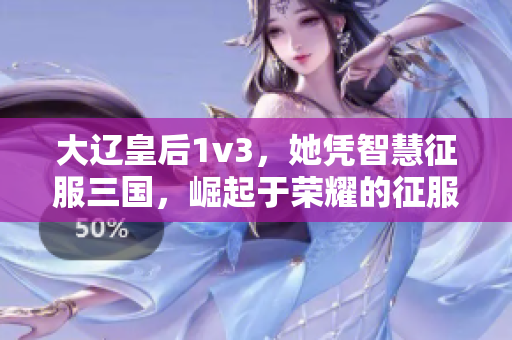 大辽皇后1v3，她凭智慧征服三国，崛起于荣耀的征服之路