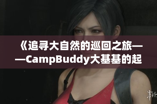 《追寻大自然的巡回之旅——CampBuddy大基基的起源故事》