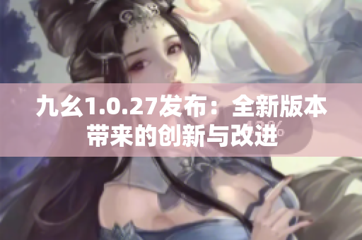 九幺1.0.27发布：全新版本带来的创新与改进