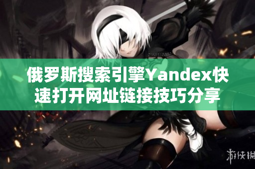 俄罗斯搜索引擎Yandex快速打开网址链接技巧分享