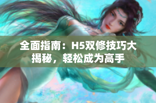 全面指南：H5双修技巧大揭秘，轻松成为高手