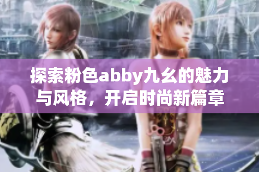 探索粉色abby九幺的魅力与风格，开启时尚新篇章