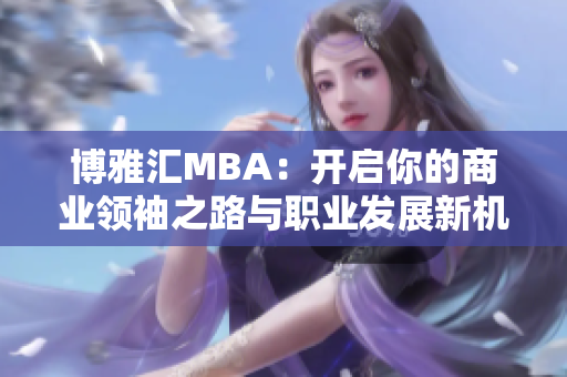 博雅汇MBA：开启你的商业领袖之路与职业发展新机遇