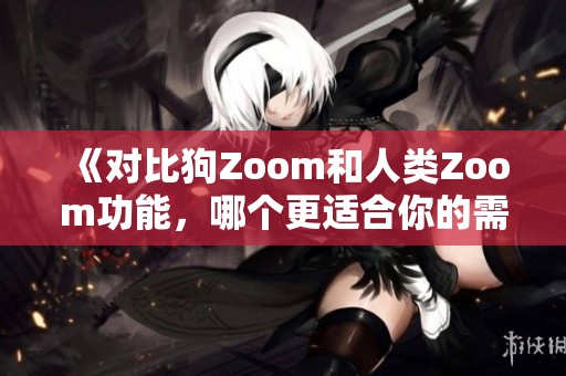 《对比狗Zoom和人类Zoom功能，哪个更适合你的需要？》