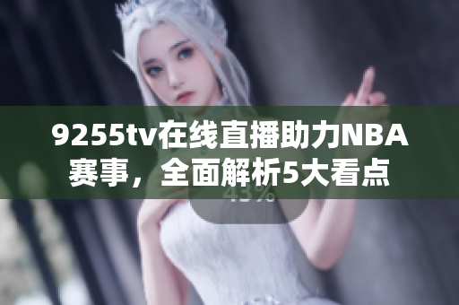 9255tv在线直播助力NBA赛事，全面解析5大看点