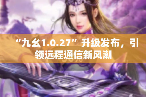 “九幺1.0.27”升级发布，引领远程通信新风潮