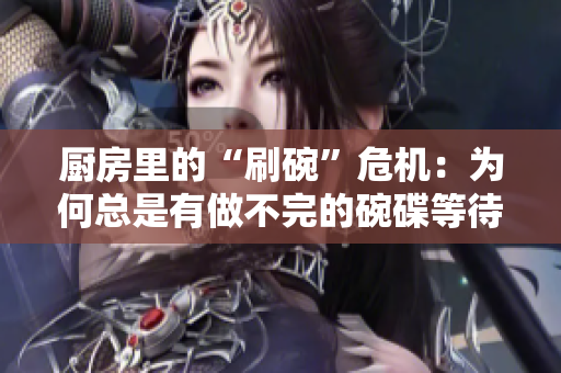 厨房里的“刷碗”危机：为何总是有做不完的碗碟等待清洗