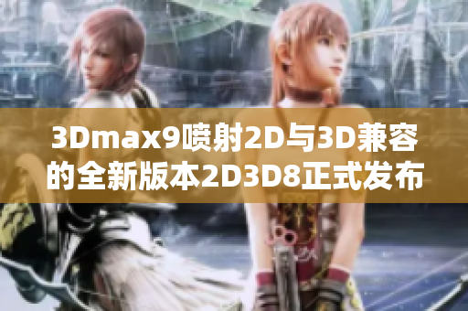 3Dmax9喷射2D与3D兼容的全新版本2D3D8正式发布