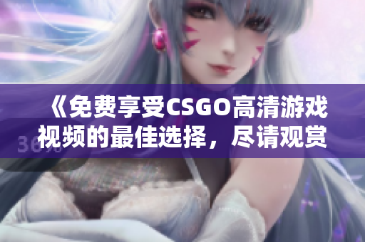 《免费享受CSGO高清游戏视频的最佳选择，尽请观赏！》