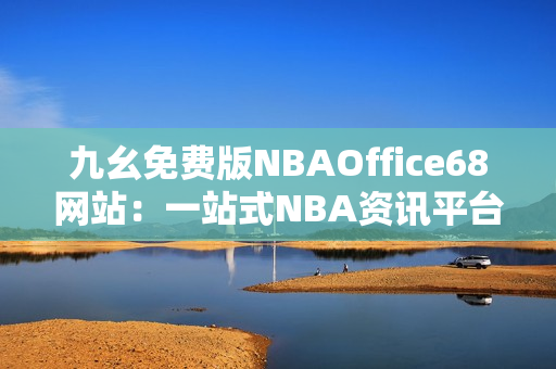 九幺免费版NBAOffice68网站：一站式NBA资讯平台