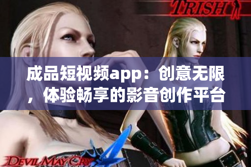 成品短视频app：创意无限，体验畅享的影音创作平台